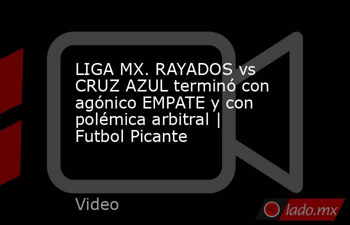 LIGA MX. RAYADOS vs CRUZ AZUL terminó con agónico EMPATE y con polémica arbitral | Futbol Picante. Noticias en tiempo real