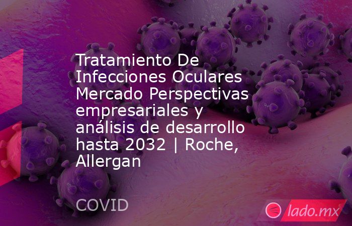 Tratamiento De Infecciones Oculares Mercado Perspectivas empresariales y análisis de desarrollo hasta 2032 | Roche, Allergan. Noticias en tiempo real