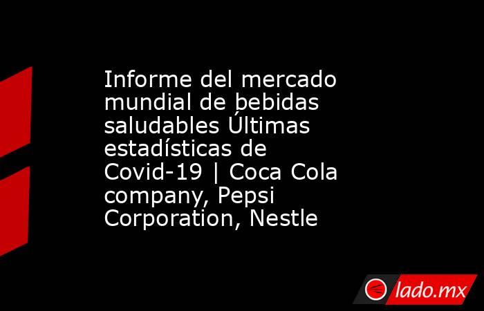 Informe del mercado mundial de bebidas saludables Últimas estadísticas de Covid-19 | Coca Cola company, Pepsi Corporation, Nestle. Noticias en tiempo real