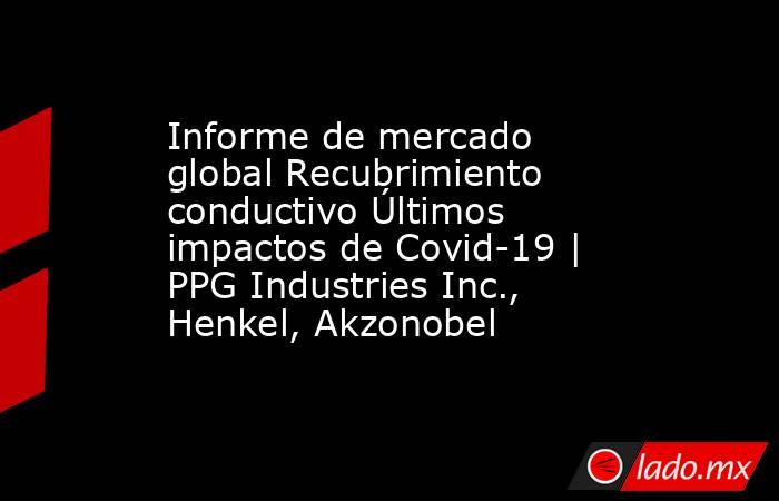 Informe de mercado global Recubrimiento conductivo Últimos impactos de Covid-19 | PPG Industries Inc., Henkel, Akzonobel. Noticias en tiempo real