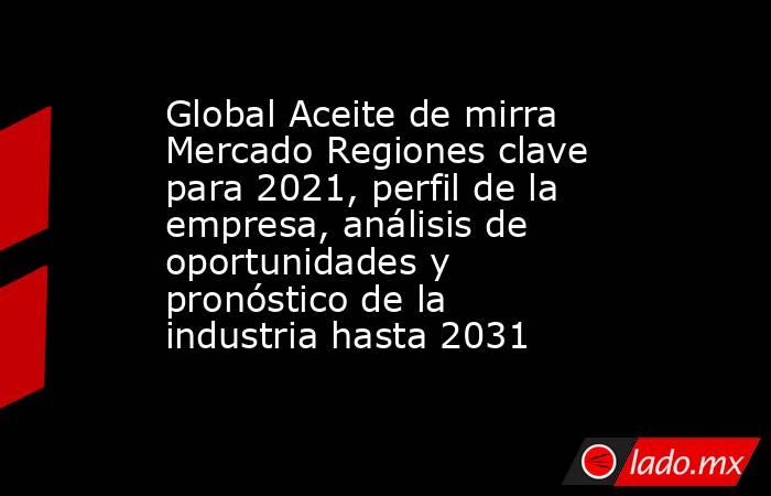 Global Aceite de mirra Mercado Regiones clave para 2021, perfil de la empresa, análisis de oportunidades y pronóstico de la industria hasta 2031. Noticias en tiempo real
