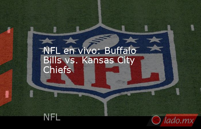 NFL en vivo: Buffalo Bills vs. Kansas City Chiefs. Noticias en tiempo real
