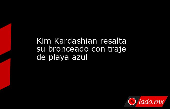 Kim Kardashian resalta su bronceado con traje de playa azul. Noticias en tiempo real