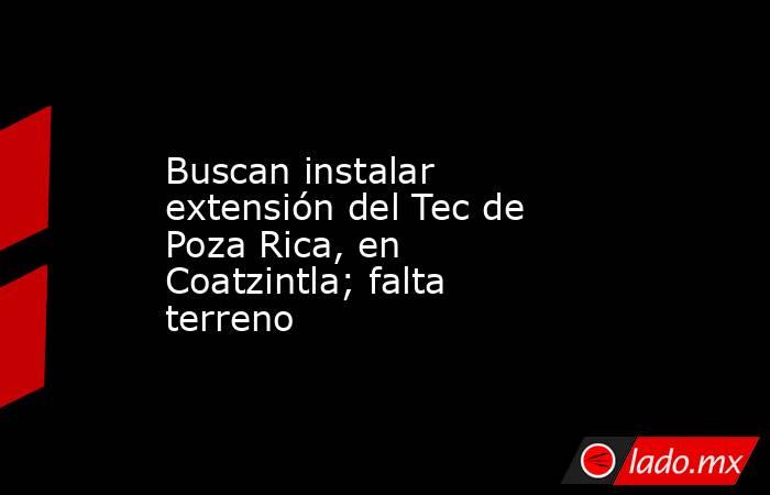 Buscan instalar extensión del Tec de Poza Rica, en Coatzintla; falta terreno. Noticias en tiempo real