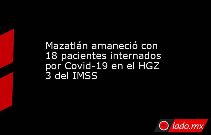 Mazatlán amaneció con 18 pacientes internados por Covid-19 en el HGZ 3 del IMSS. Noticias en tiempo real