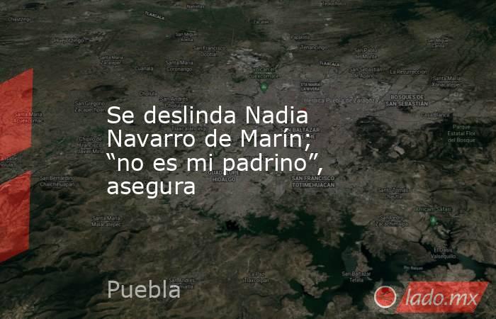 Se deslinda Nadia Navarro de Marín; “no es mi padrino”, asegura. Noticias en tiempo real