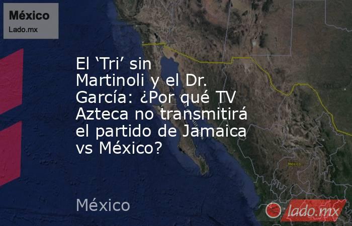 El ‘Tri’ sin Martinoli y el Dr. García: ¿Por qué TV Azteca no transmitirá el partido de Jamaica vs México?. Noticias en tiempo real