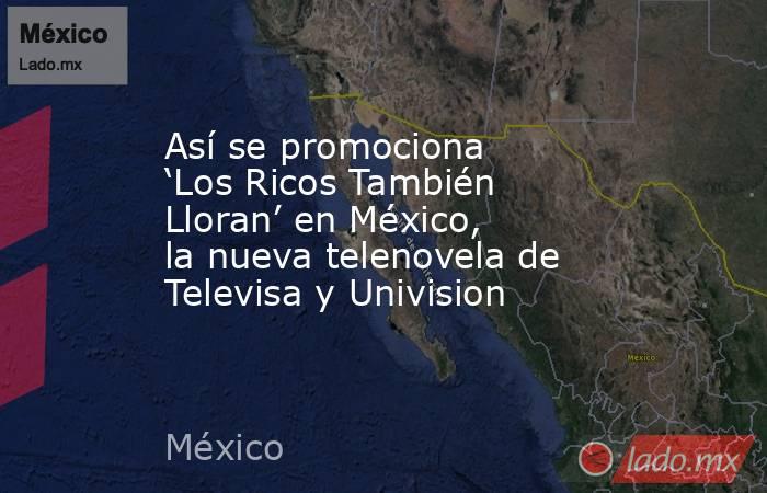 Así se promociona ‘Los Ricos También Lloran’ en México, la nueva telenovela de Televisa y Univision. Noticias en tiempo real