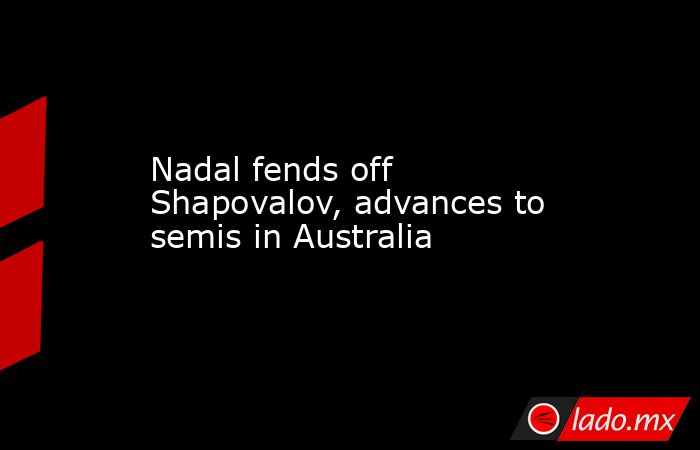 Nadal fends off Shapovalov, advances to semis in Australia. Noticias en tiempo real