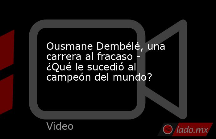 Ousmane Dembélé, una carrera al fracaso - ¿Qué le sucedió al campeón del mundo?. Noticias en tiempo real