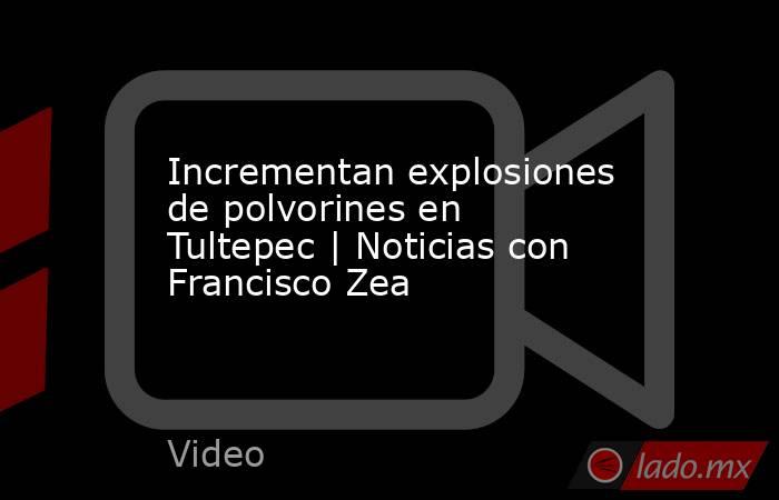 Incrementan explosiones de polvorines en Tultepec | Noticias con Francisco Zea. Noticias en tiempo real