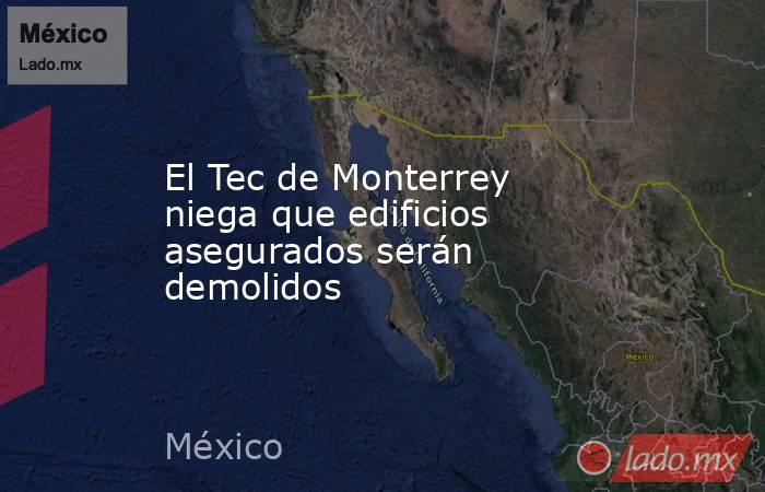 El Tec de Monterrey niega que edificios asegurados serán demolidos. Noticias en tiempo real