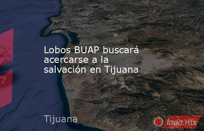 Lobos BUAP buscará acercarse a la salvación en Tijuana. Noticias en tiempo real
