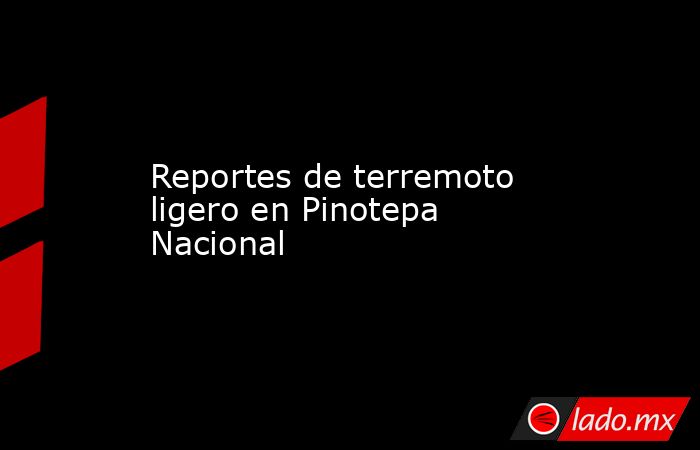 Reportes de terremoto ligero en Pinotepa Nacional. Noticias en tiempo real