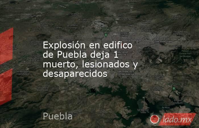 Explosión en edifico de Puebla deja 1 muerto, lesionados y desaparecidos. Noticias en tiempo real