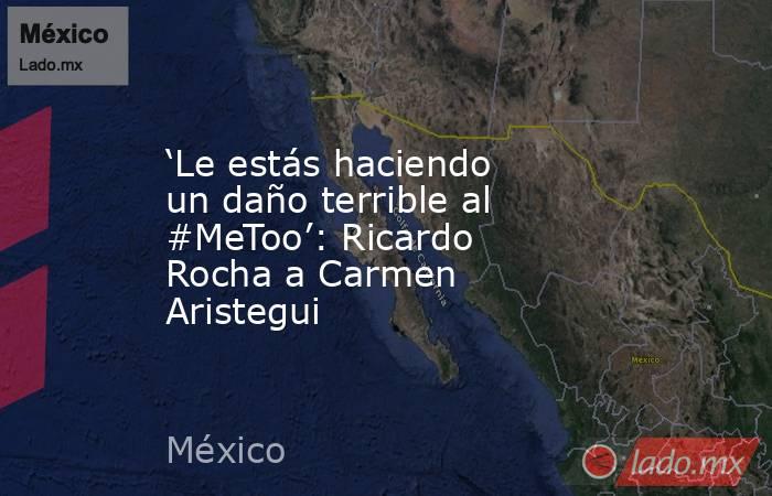 ‘Le estás haciendo un daño terrible al #MeToo’: Ricardo Rocha a Carmen Aristegui. Noticias en tiempo real