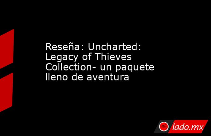 Reseña: Uncharted: Legacy of Thieves Collection- un paquete lleno de aventura. Noticias en tiempo real