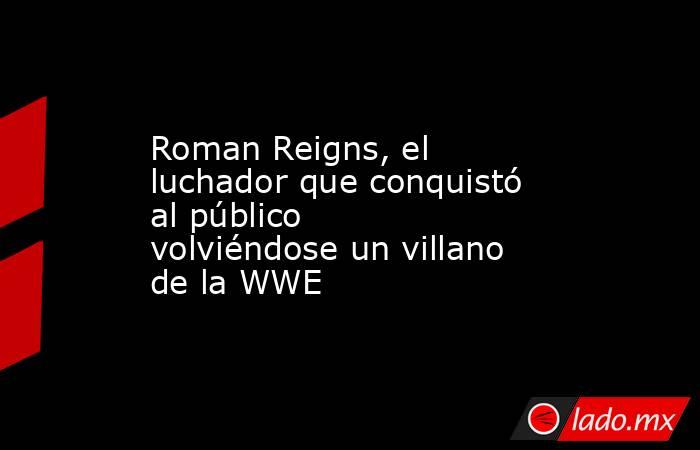 Roman Reigns, el luchador que conquistó al público volviéndose un villano de la WWE. Noticias en tiempo real