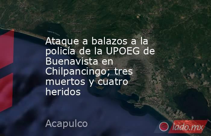 Ataque a balazos a la policía de la UPOEG de Buenavista en Chilpancingo; tres muertos y cuatro heridos. Noticias en tiempo real