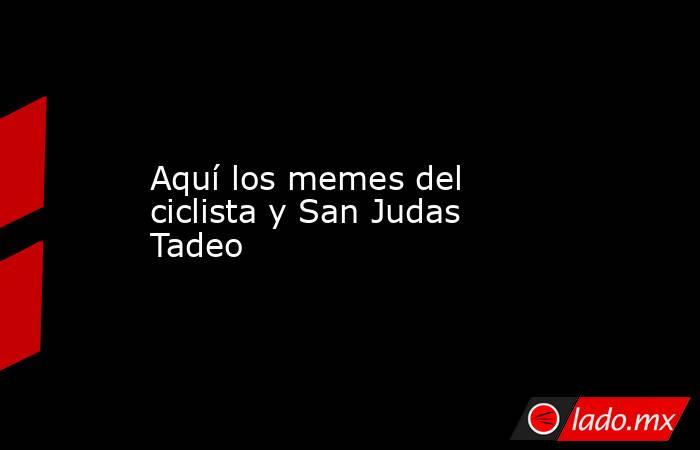 Aquí los memes del ciclista y San Judas Tadeo. Noticias en tiempo real