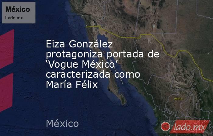 Eiza González protagoniza portada de ‘Vogue México’ caracterizada como María Félix. Noticias en tiempo real