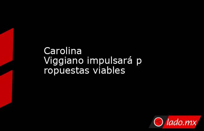 Carolina Viggiano impulsará propuestas viables. Noticias en tiempo real