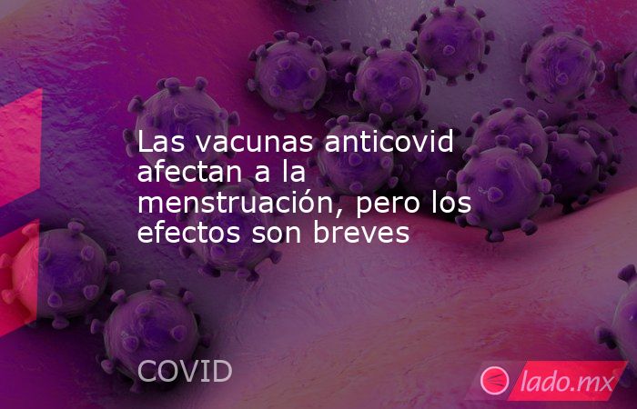 Las vacunas anticovid afectan a la menstruación, pero los efectos son breves. Noticias en tiempo real