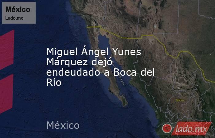 Miguel Ángel Yunes Márquez dejó endeudado a Boca del Río. Noticias en tiempo real