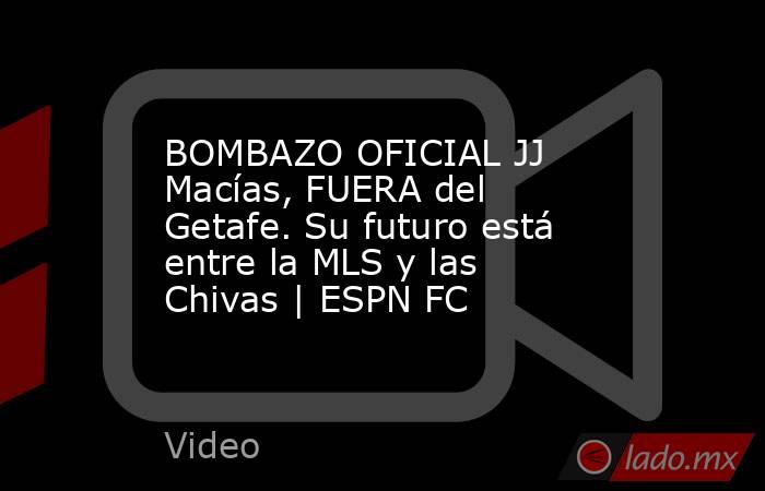 BOMBAZO OFICIAL JJ Macías, FUERA del Getafe. Su futuro está entre la MLS y las Chivas | ESPN FC. Noticias en tiempo real
