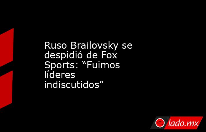 Ruso Brailovsky se despidió de Fox Sports: “Fuimos líderes indiscutidos”. Noticias en tiempo real