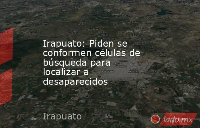 Irapuato: Piden se conformen células de búsqueda para localizar a desaparecidos. Noticias en tiempo real