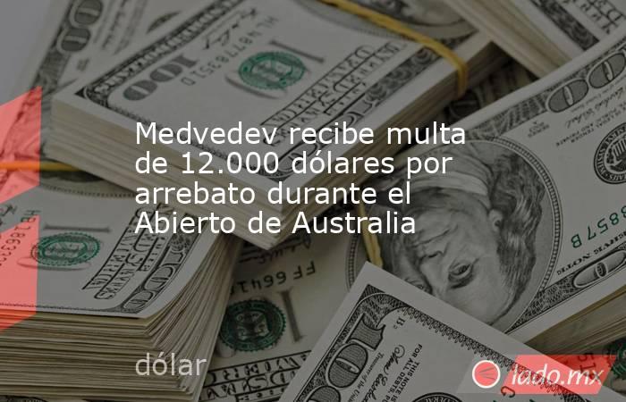 Medvedev recibe multa de 12.000 dólares por arrebato durante el Abierto de Australia. Noticias en tiempo real