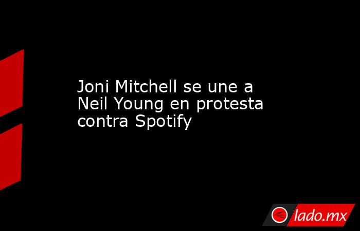 Joni Mitchell se une a Neil Young en protesta contra Spotify. Noticias en tiempo real