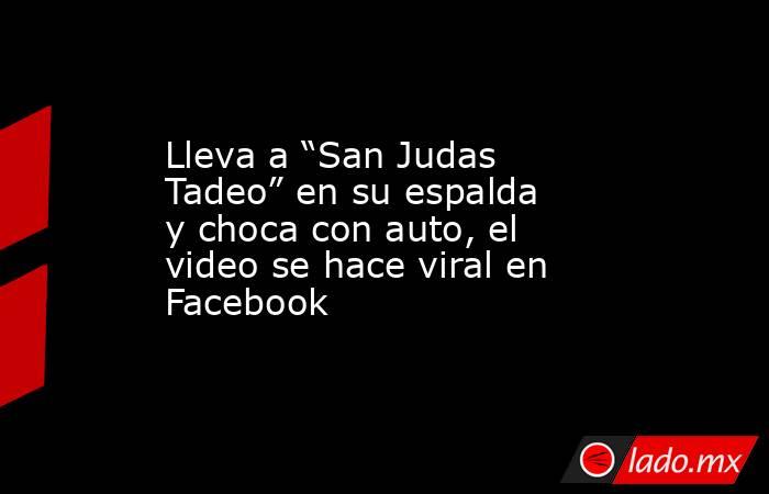 Lleva a “San Judas Tadeo” en su espalda y choca con auto, el video se hace viral en Facebook. Noticias en tiempo real