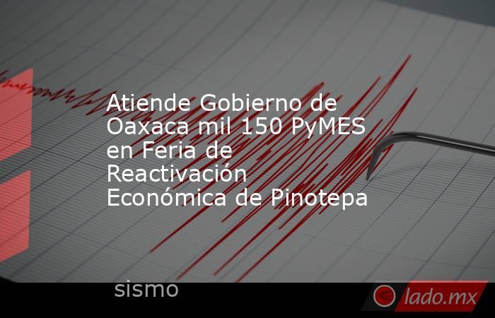 Atiende Gobierno de Oaxaca mil 150 PyMES en Feria de Reactivación Económica de Pinotepa. Noticias en tiempo real