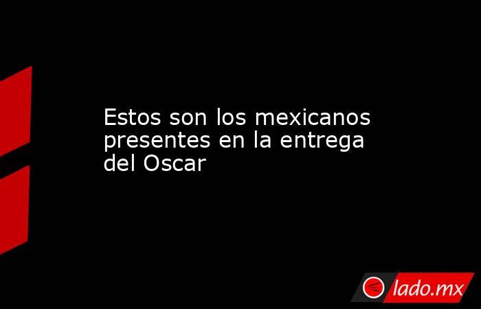 Estos son los mexicanos presentes en la entrega del Oscar. Noticias en tiempo real