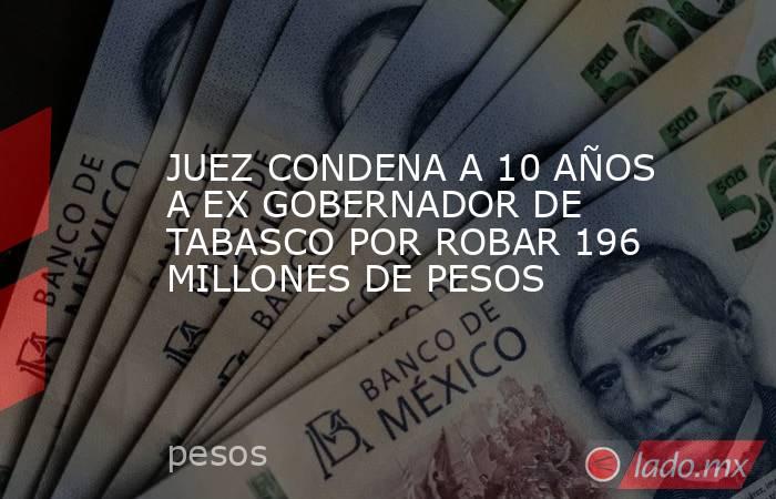JUEZ CONDENA A 10 AÑOS A EX GOBERNADOR DE TABASCO POR ROBAR 196 MILLONES DE PESOS. Noticias en tiempo real