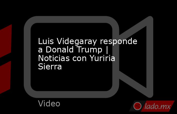 Luis Videgaray responde a Donald Trump | Noticias con Yuriria Sierra. Noticias en tiempo real