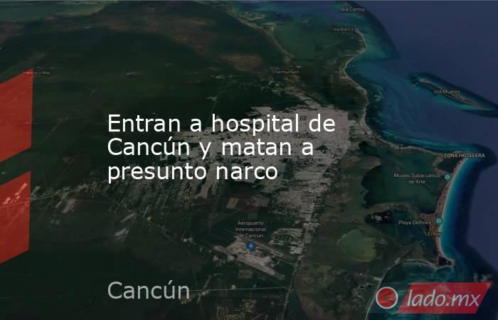 Entran a hospital de Cancún y matan a presunto narco. Noticias en tiempo real