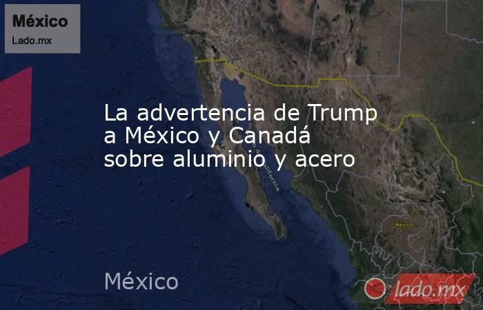 La advertencia de Trump a México y Canadá sobre aluminio y acero. Noticias en tiempo real