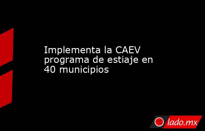 Implementa la CAEV programa de estiaje en 40 municipios. Noticias en tiempo real