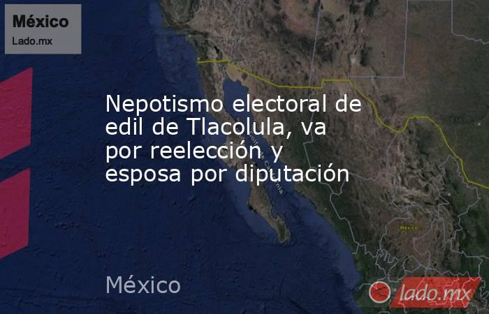 Nepotismo electoral de edil de Tlacolula, va por reelección y esposa por diputación. Noticias en tiempo real