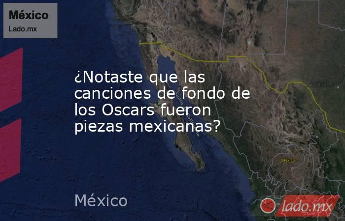 ¿Notaste que las canciones de fondo de los Oscars fueron piezas mexicanas?. Noticias en tiempo real