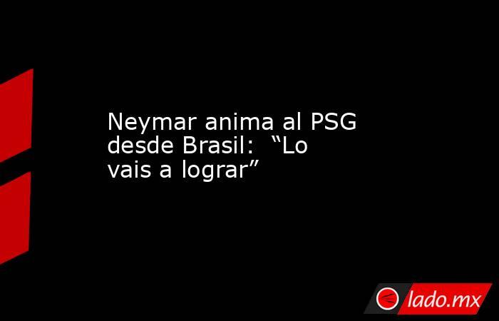Neymar anima al PSG desde Brasil:  “Lo vais a lograr”. Noticias en tiempo real