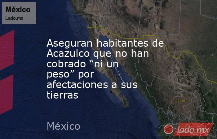 Aseguran habitantes de Acazulco que no han cobrado “ni un peso” por afectaciones a sus tierras. Noticias en tiempo real