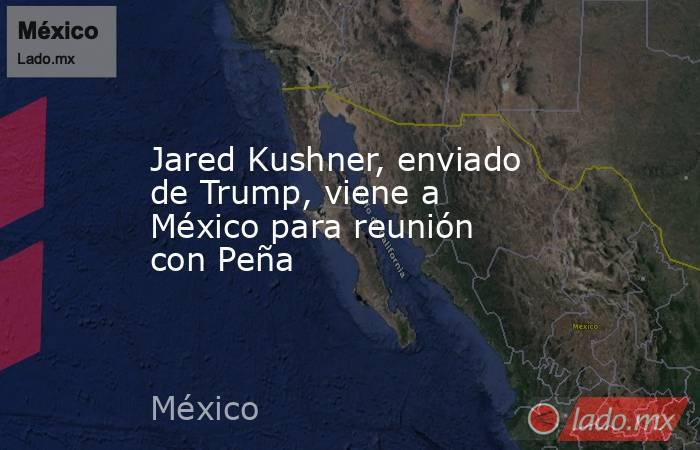 Jared Kushner, enviado de Trump, viene a México para reunión con Peña. Noticias en tiempo real