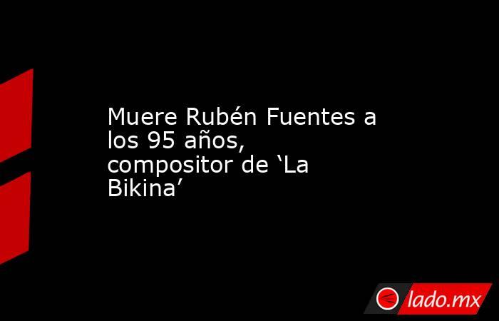 Muere Rubén Fuentes a los 95 años, compositor de ‘La Bikina’. Noticias en tiempo real