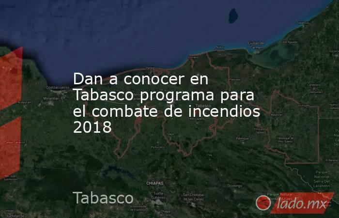 Dan a conocer en Tabasco programa para el combate de incendios 2018. Noticias en tiempo real