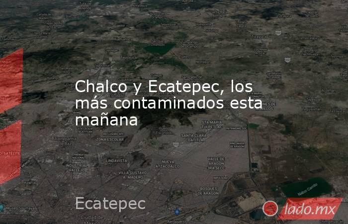 Chalco y Ecatepec, los más contaminados esta mañana. Noticias en tiempo real