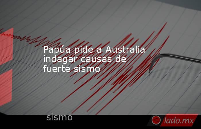Papúa pide a Australia indagar causas de fuerte sismo. Noticias en tiempo real
